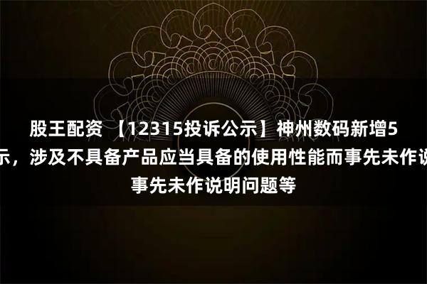 股王配资 【12315投诉公示】神州数码新增5件投诉公示，涉及不具备产品应当具备的使用性能而事先未作说明问题等