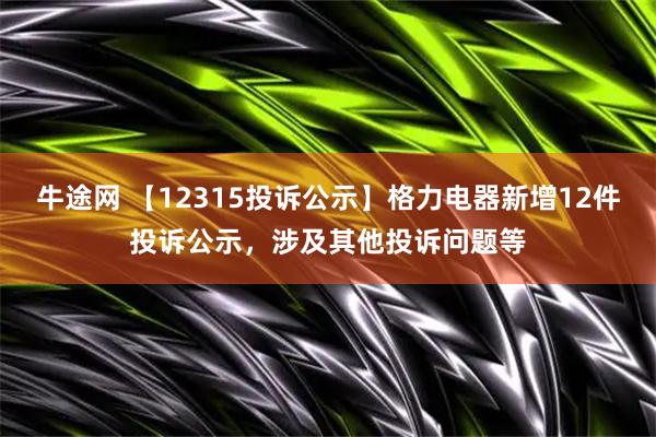 牛途网 【12315投诉公示】格力电器新增12件投诉公示，涉及其他投诉问题等