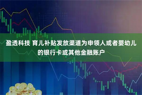 盈透科技 育儿补贴发放渠道为申领人或者婴幼儿的银行卡或其他金融账户