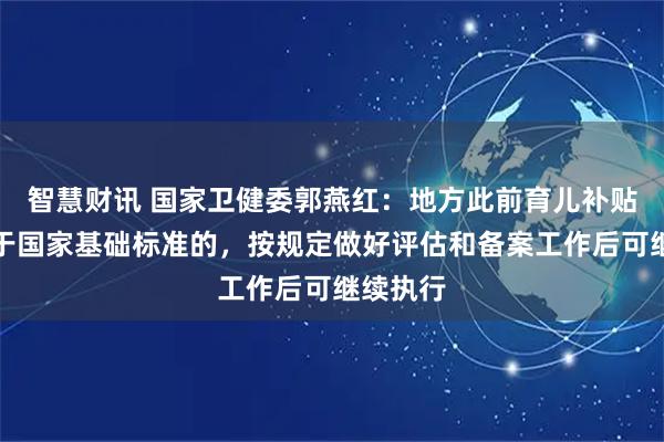 智慧财讯 国家卫健委郭燕红：地方此前育儿补贴标准高于国家基础标准的，按规定做好评估和备案工作后可继续执行