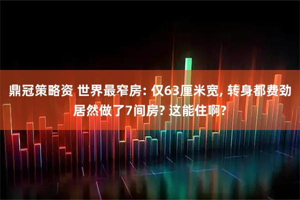 鼎冠策略资 世界最窄房: 仅63厘米宽, 转身都费劲居然做了7间房? 这能住啊?