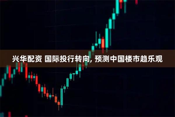 兴华配资 国际投行转向, 预测中国楼市趋乐观