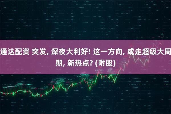 通达配资 突发, 深夜大利好! 这一方向, 或走超级大周期, 新热点? (附股)