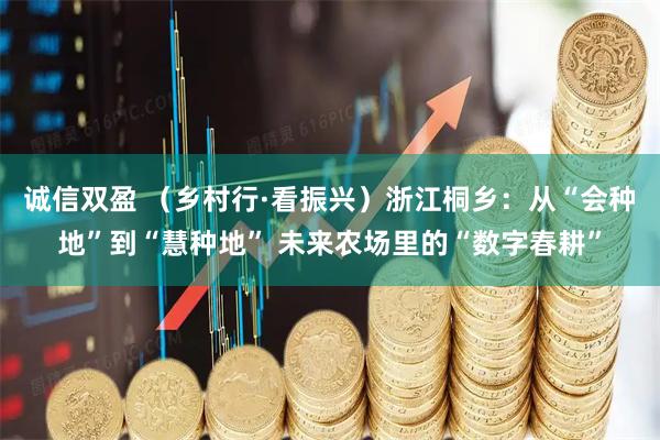 诚信双盈 （乡村行·看振兴）浙江桐乡：从“会种地”到“慧种地” 未来农场里的“数字春耕”