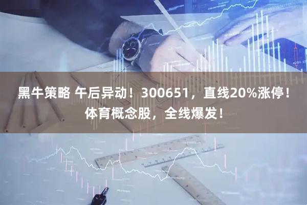 黑牛策略 午后异动!300651,直线20%涨停!体育概念股,全线爆发!