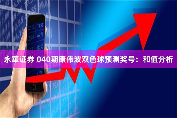 永華证券 040期康伟波双色球预测奖号：和值分析