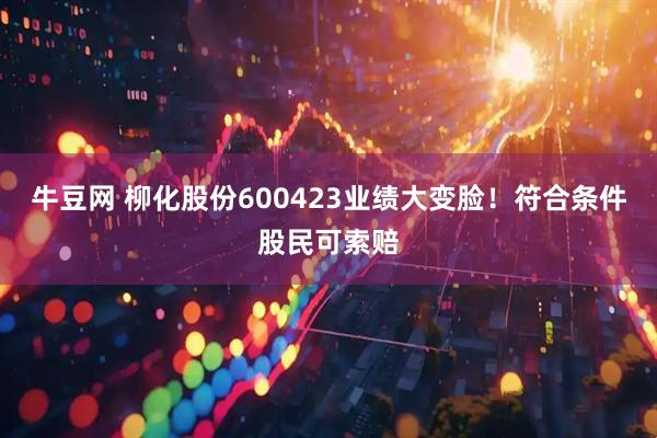 牛豆网 柳化股份600423业绩大变脸！符合条件股民可索赔